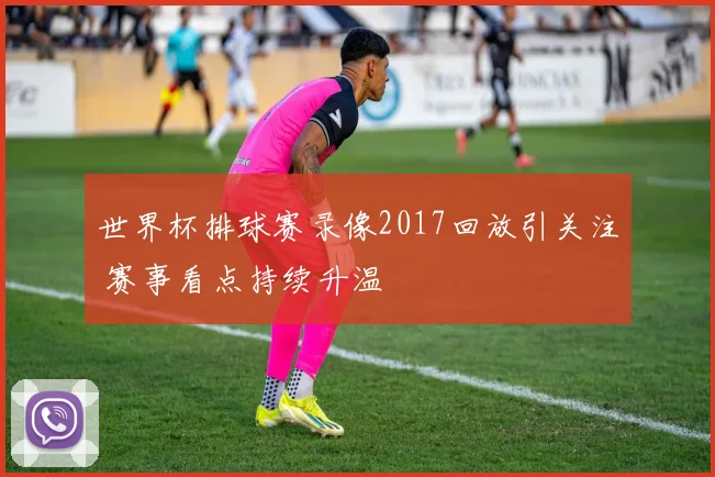 世界杯排球赛录像2017回放引关注 赛事看点持续升温