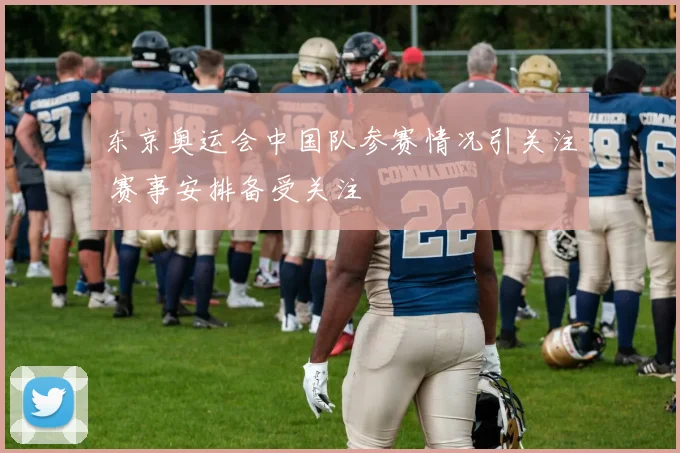 东京奥运会中国队参赛情况引关注 赛事安排备受关注