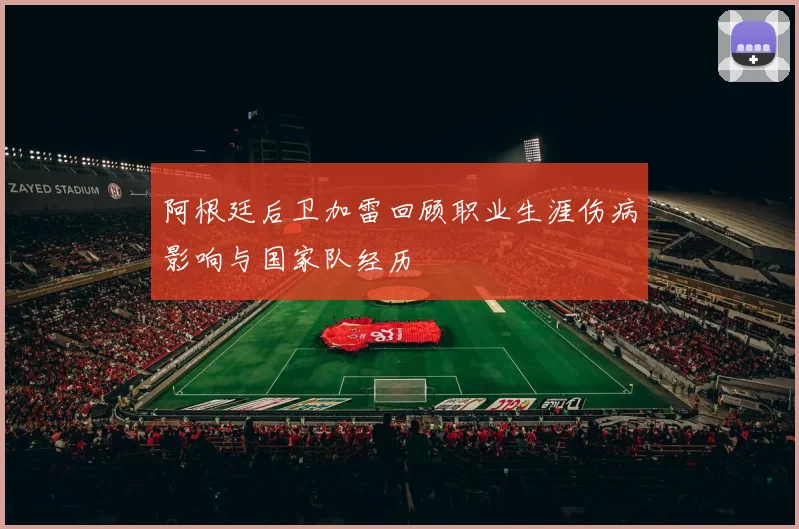 阿根廷后卫加雷回顾职业生涯伤病影响与国家队经历