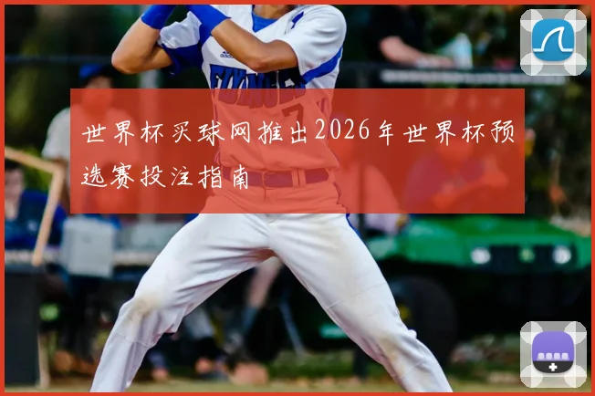 世界杯买球网推出2026年世界杯预选赛投注指南