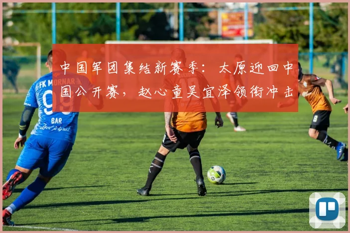 中国军团集结新赛季：太原迎回中国公开赛，赵心童吴宜泽领衔冲击世界之巅