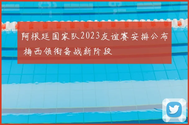 阿根廷国家队2023友谊赛安排公布 梅西领衔备战新阶段