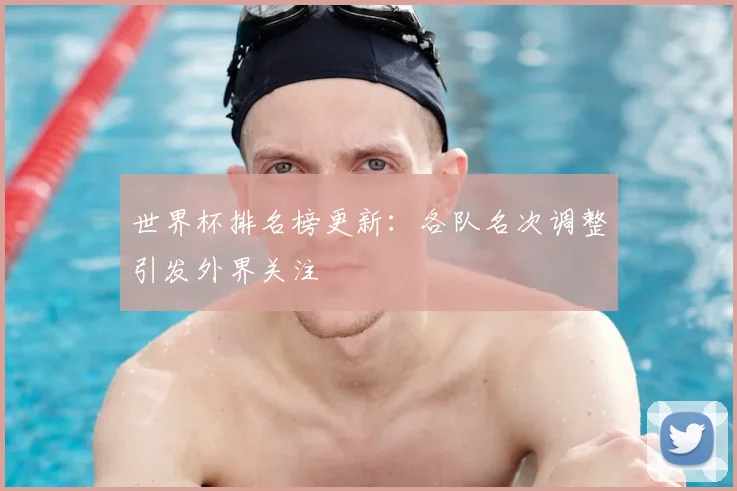 世界杯排名榜更新:各队名次调整引发外界关注