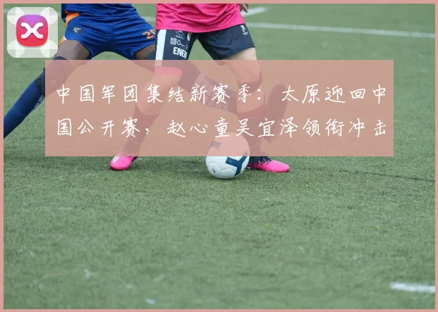 中国军团集结新赛季：太原迎回中国公开赛，赵心童吴宜泽领衔冲击世界之巅