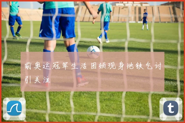 前奥运冠军生活困顿现身地铁乞讨引关注