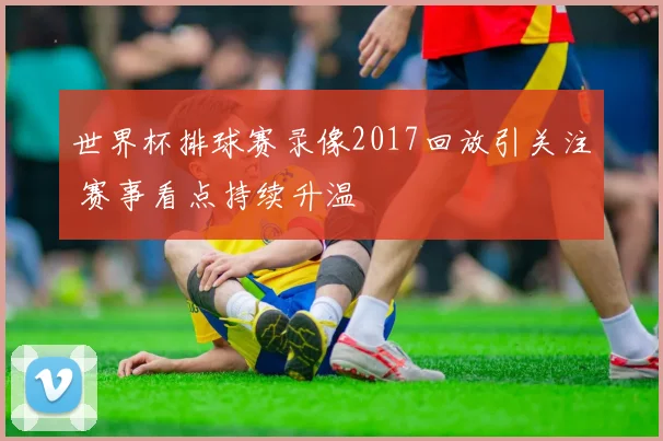 世界杯排球赛录像2017回放引关注 赛事看点持续升温
