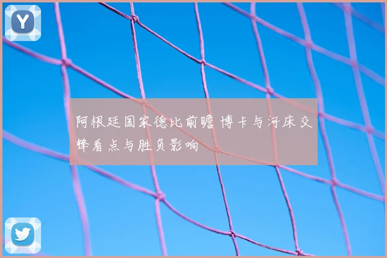 阿根廷国家德比前瞻 博卡与河床交锋看点与胜负影响