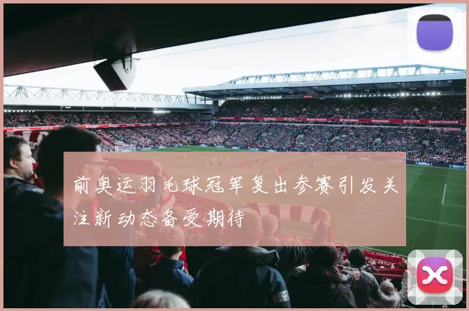 前奥运羽毛球冠军复出参赛引发关注新动态备受期待