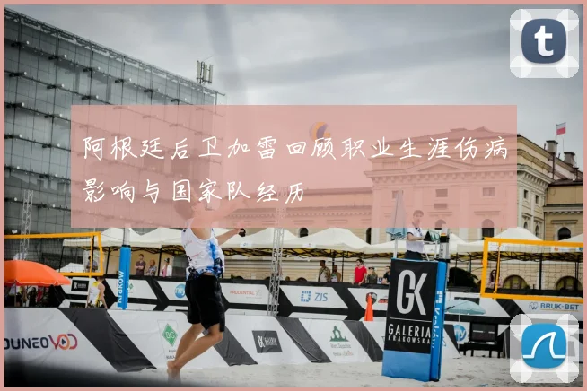 阿根廷后卫加雷回顾职业生涯伤病影响与国家队经历