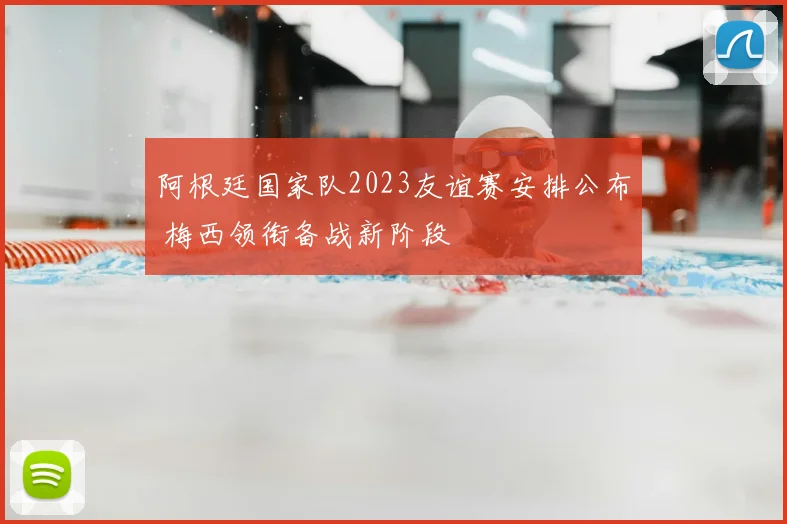 阿根廷国家队2023友谊赛安排公布 梅西领衔备战新阶段