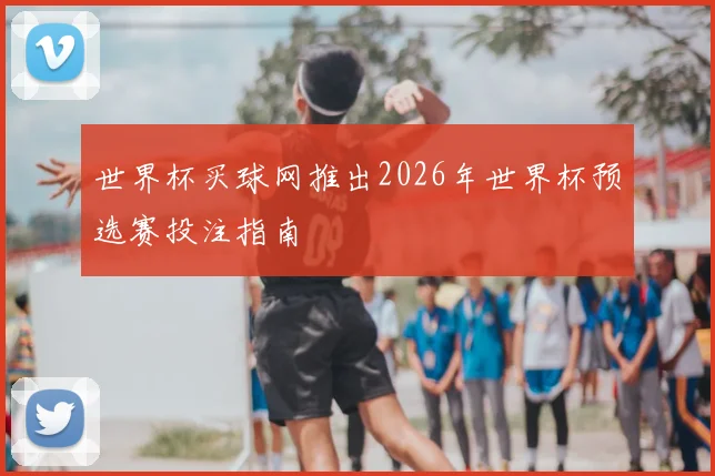 世界杯买球网推出2026年世界杯预选赛投注指南