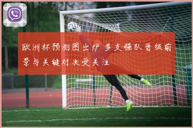 欧洲杯预测图出炉 多支强队晋级前景与关键对决受关注