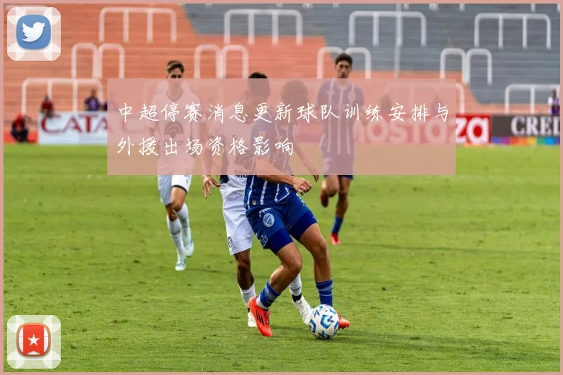 中超停赛消息更新球队训练安排与外援出场资格影响
