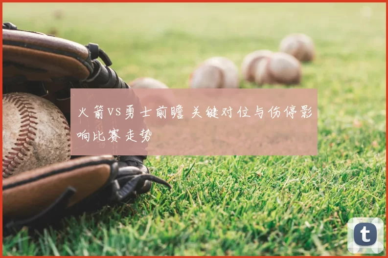 火箭vs勇士前瞻 关键对位与伤停影响比赛走势