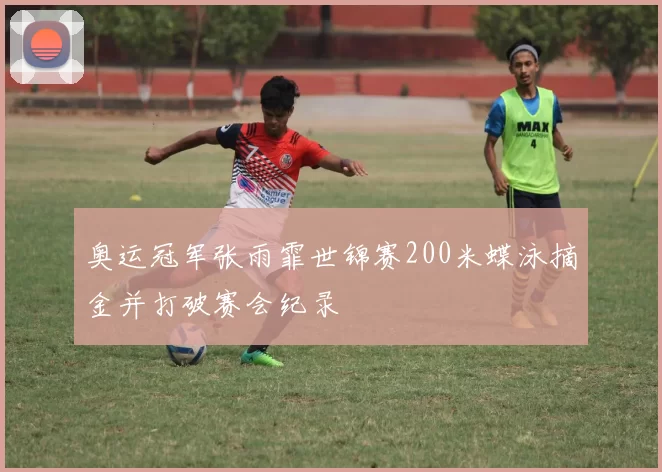 奥运冠军张雨霏世锦赛200米蝶泳摘金并打破赛会纪录