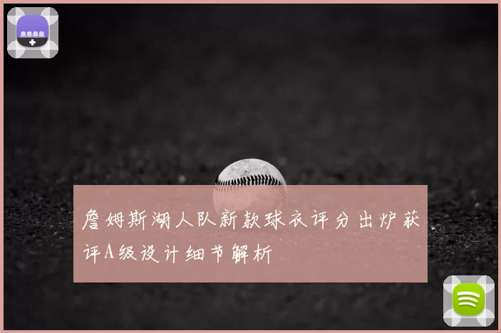 詹姆斯湖人队新款球衣评分出炉获评A级设计细节解析