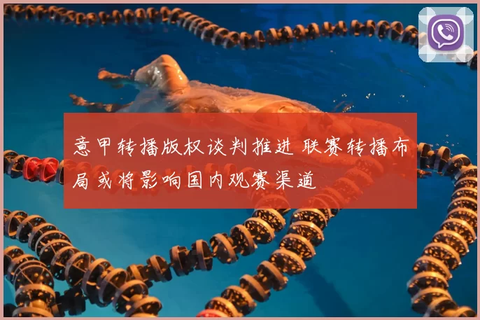 意甲转播版权谈判推进 联赛转播布局或将影响国内观赛渠道