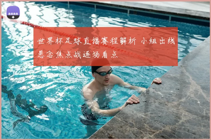 世界杯足球直播赛程解析 小组出线悬念焦点战逐场看点