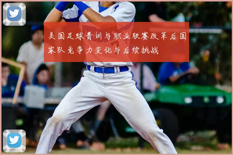 美国足球青训与职业联赛改革后国家队竞争力变化与后续挑战