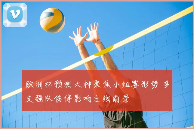 欧洲杯预测大神聚焦小组赛形势 多支强队伤停影响出线前景