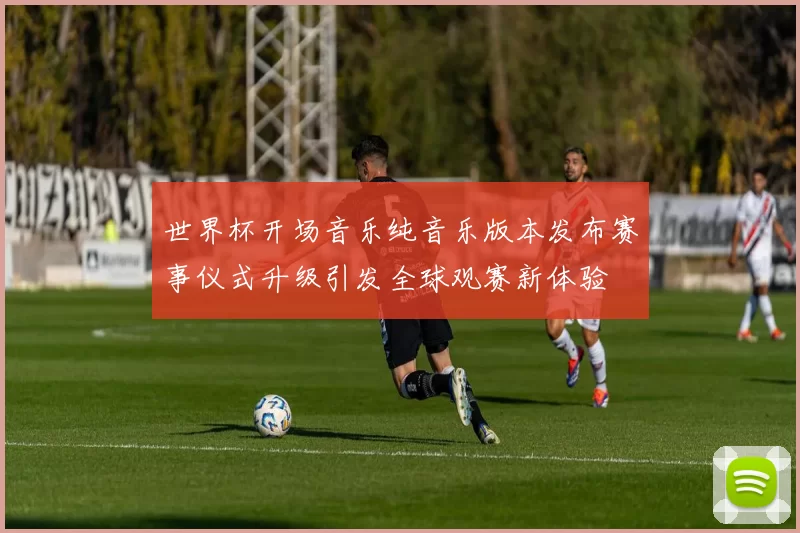 世界杯开场音乐纯音乐版本发布赛事仪式升级引发全球观赛新体验