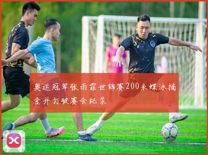 奥运冠军张雨霏世锦赛200米蝶泳摘金并打破赛会纪录