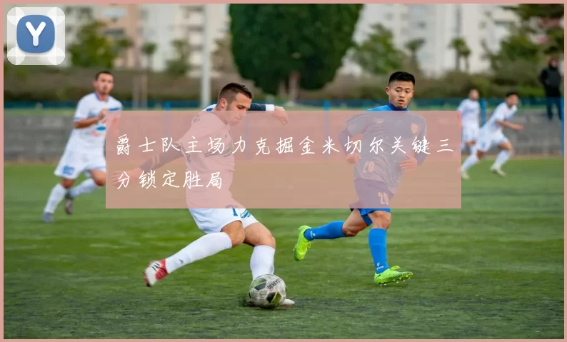 爵士队主场力克掘金米切尔关键三分锁定胜局