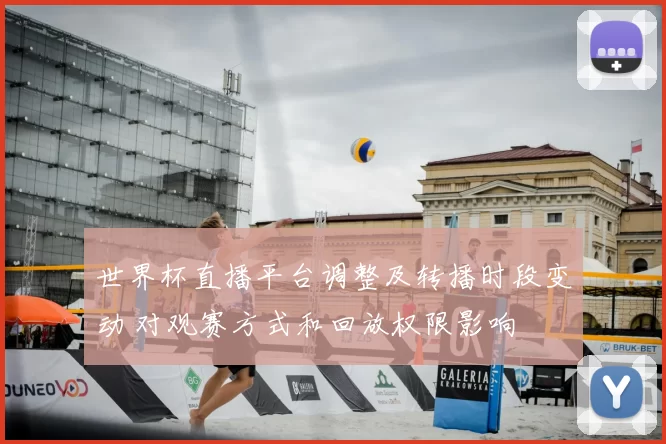 世界杯直播平台调整及转播时段变动 对观赛方式和回放权限影响