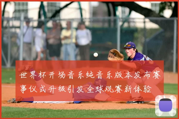 世界杯开场音乐纯音乐版本发布赛事仪式升级引发全球观赛新体验