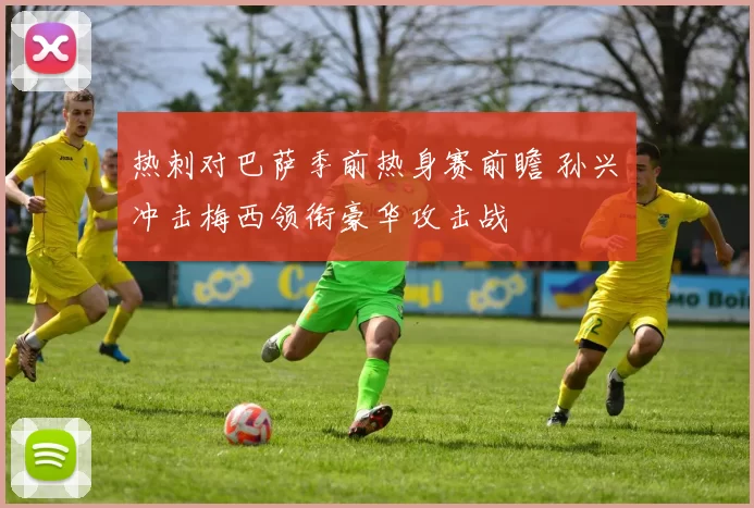 热刺对巴萨季前热身赛前瞻 孙兴慜冲击梅西领衔豪华攻击战