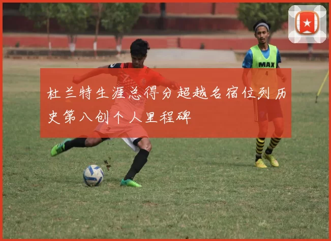 杜兰特生涯总得分超越名宿位列历史第八创个人里程碑