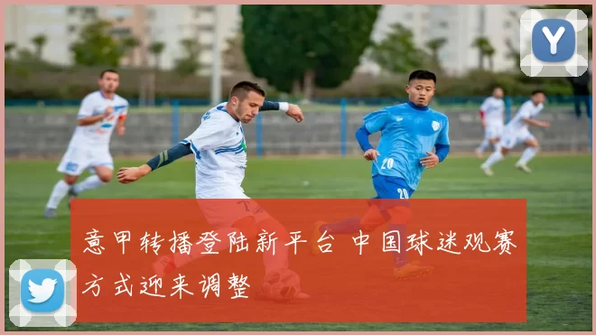 意甲转播登陆新平台 中国球迷观赛方式迎来调整