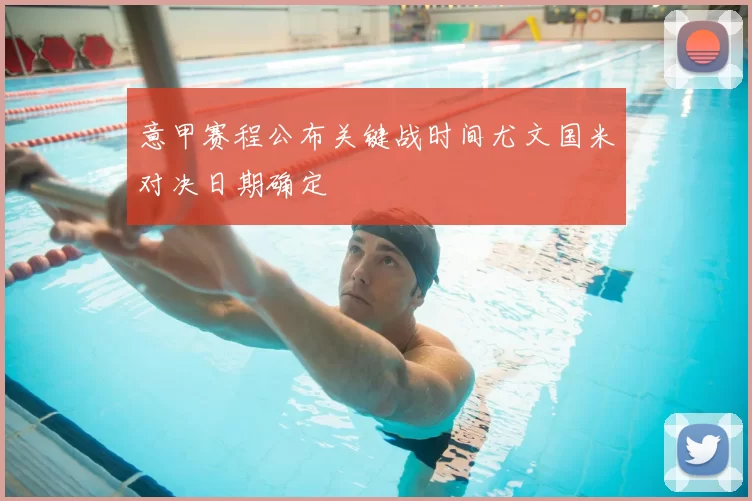 意甲赛程公布关键战时间尤文国米对决日期确定