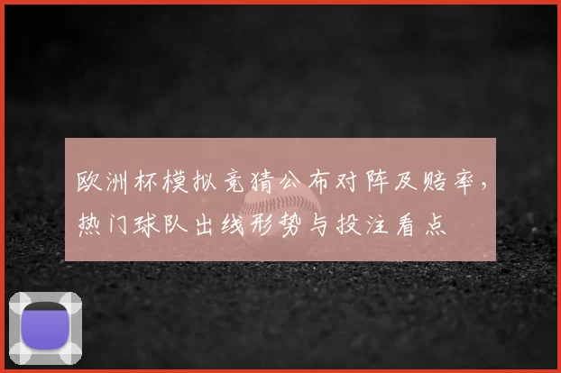 欧洲杯模拟竞猜公布对阵及赔率,热门球队出线形势与投注看点