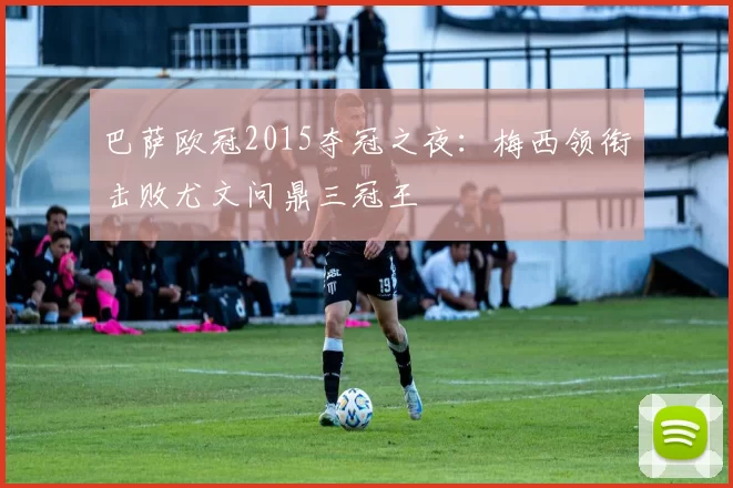 巴萨欧冠2015夺冠之夜：梅西领衔击败尤文问鼎三冠王