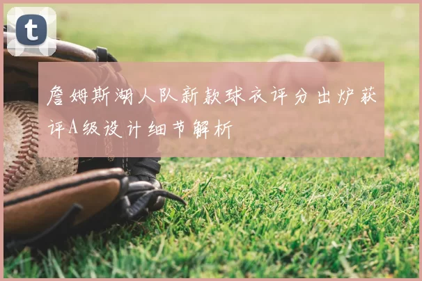 詹姆斯湖人队新款球衣评分出炉获评A级设计细节解析