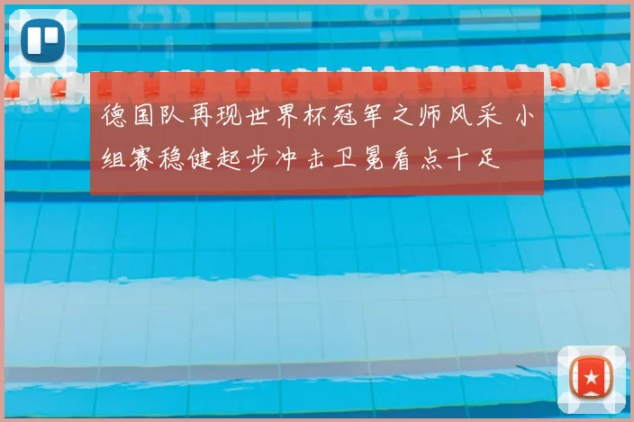 德国队再现世界杯冠军之师风采 小组赛稳健起步冲击卫冕看点十足