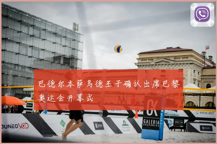 巴德尔本萨乌德王子确认出席巴黎奥运会开幕式