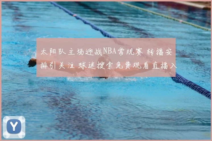 太阳队主场迎战NBA常规赛 转播安排引关注 球迷搜索免费观看直播入口