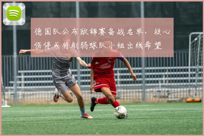 德国队公布欧锦赛备战名单，核心伤停或将削弱球队小组出线希望