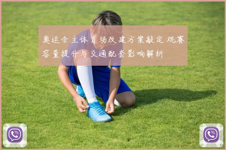 奥运会主体育场改建方案敲定 观赛容量提升与交通配套影响解析