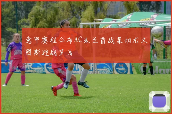 意甲赛程公布AC米兰首战莱切尤文图斯迎战罗马