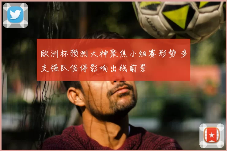 欧洲杯预测大神聚焦小组赛形势 多支强队伤停影响出线前景
