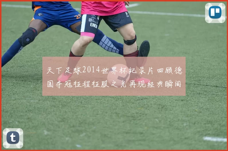 天下足球2014世界杯纪录片回顾德国夺冠征程征服之光再现经典瞬间