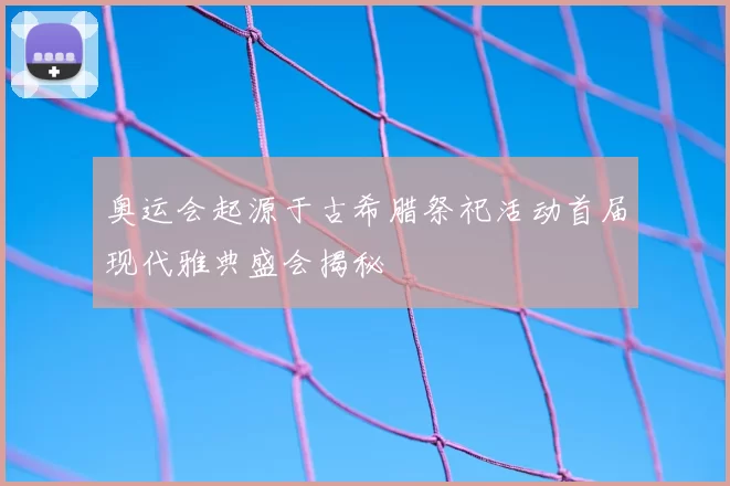 奥运会起源于古希腊祭祀活动首届现代雅典盛会揭秘
