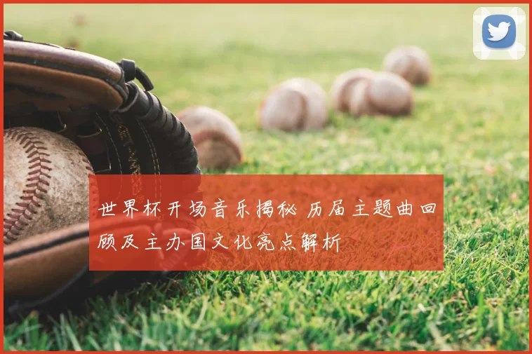 世界杯开场音乐揭秘 历届主题曲回顾及主办国文化亮点解析