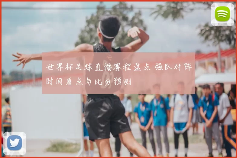 世界杯足球直播赛程盘点 强队对阵时间看点与比分预测