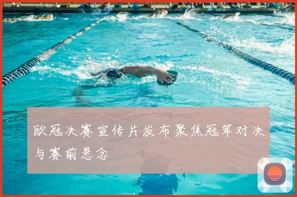 欧冠决赛宣传片发布聚焦冠军对决与赛前悬念