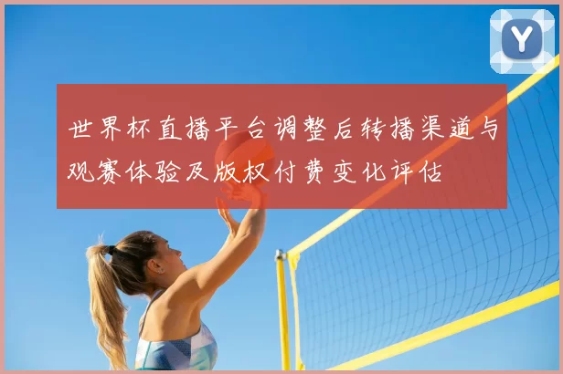世界杯直播平台调整后转播渠道与观赛体验及版权付费变化评估