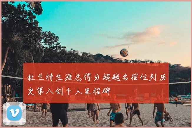 杜兰特生涯总得分超越名宿位列历史第八创个人里程碑